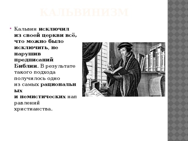 Кальвинизм Кальвин  исключил из своей церкви   всё, что можно было исключить ,  не нарушив предписаний Библии . В результате такого подхода получилось одно из самых  рациональных и немистических  направлений христианства.   