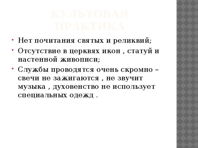 Культовая практика Нет почитания святых и реликвий; Отсутствие в церквях икон , статуй и настенной живописи; Службы проводятся очень скромно – свечи не зажигаются , не звучит музыка , духовенство не использует специальных одежд . 