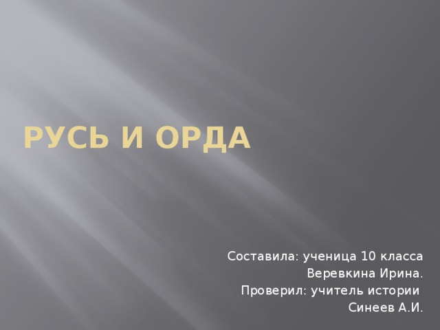 Русь и орда Составила: ученица 10 класса Веревкина Ирина. Проверил: учитель истории Синеев А.И. 