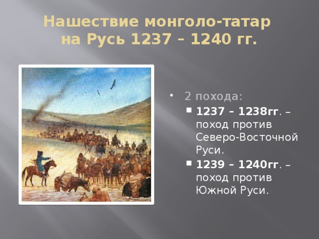 Нашествие монголо-татар  на Русь 1237 – 1240 гг. 2 похода: 1237 – 1238гг . – поход против Северо-Восточной Руси. 1239 – 1240гг . – поход против Южной Руси. 1237 – 1238гг . – поход против Северо-Восточной Руси. 1239 – 1240гг . – поход против Южной Руси. 
