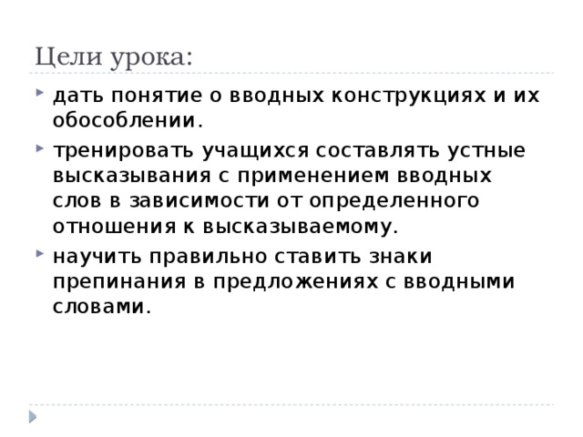Цели урока: дать понятие о вводных конструкциях и их обособлении. тренировать учащихся составлять устные высказывания с применением вводных слов в зависимости от определенного отношения к высказываемому. научить правильно ставить знаки препинания в предложениях с вводными словами. 