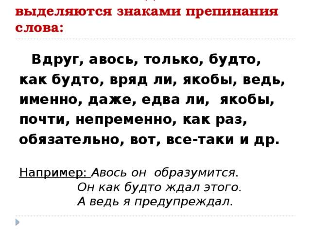 Не являются вводными и не выделяются знаками препинания слова: Вдруг, авось, только, будто, как будто, вряд ли, якобы, ведь, именно, даже, едва ли, якобы, почти, непременно, как раз, обязательно, вот, все-таки и др. Например:  Авось он образумится. Он как будто ждал этого. А ведь я предупреждал. 