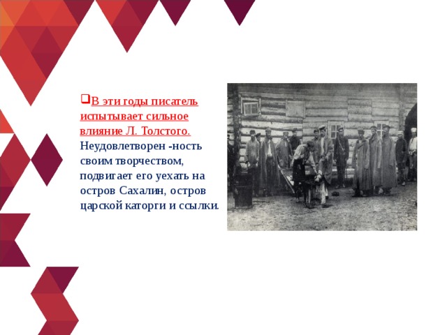 В эти годы писатель испытывает сильное влияние Л. Толстого.  Неудовлетворен -ность своим творчеством, подвигает его уехать на остров Сахалин, остров царской каторги и ссылки. 