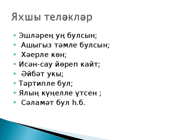 Эшләрең уң булсын;  Ашыгыз тәмле булсын;  Хәерле көн; Исән-сау йөреп кайт;  Әйбәт укы; Тәртипле бул; Ялың күңелле үтсен ;  Сәламәт бул һ.б. 