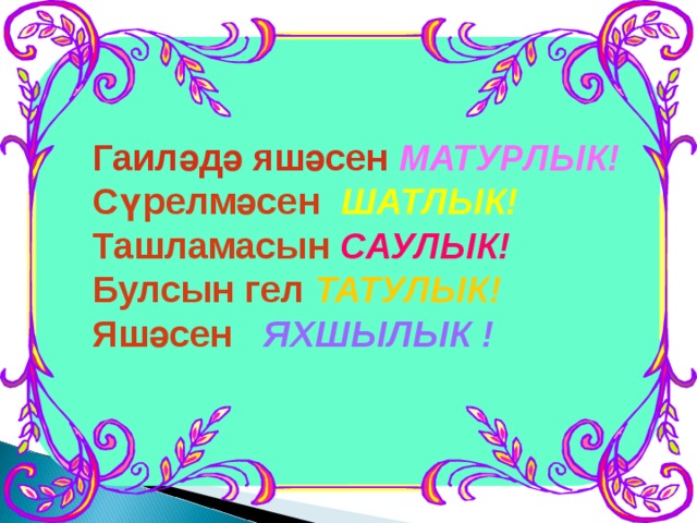 Гаиләдә яшәсен  МАТУРЛЫК! Сүрелмәсен  ШАТЛЫК! Ташламасын  САУЛЫК! Булсын гел  ТАТУЛЫК! Яшәсен   ЯХШЫЛЫК !  