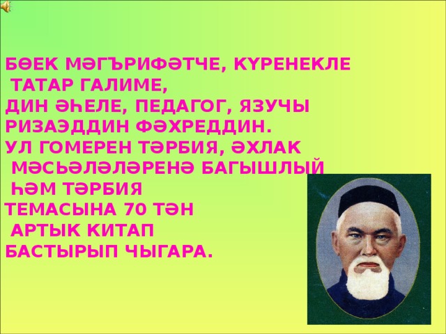 Б ӨЕК МӘГ Ъ РИФӘТЧЕ , КҮРЕНЕКЛЕ  ТАТАР ГАЛИМЕ , ДИН ӘҺЕЛЕ , ПЕДАГОГ , ЯЗУЧЫ  РИЗАЭДДИН ФӘХРЕДДИН. УЛ ГОМЕРЕН ТӘРБИЯ , ӘХЛАК  МӘСЬӘЛӘЛӘРЕНӘ БАГЫШЛЫЙ  ҺӘМ ТӘРБИЯ ТЕМАСЫНА 70 ТӘН  АРТЫК КИТАП  БАСТЫРЫП  ЧЫГАРА.    