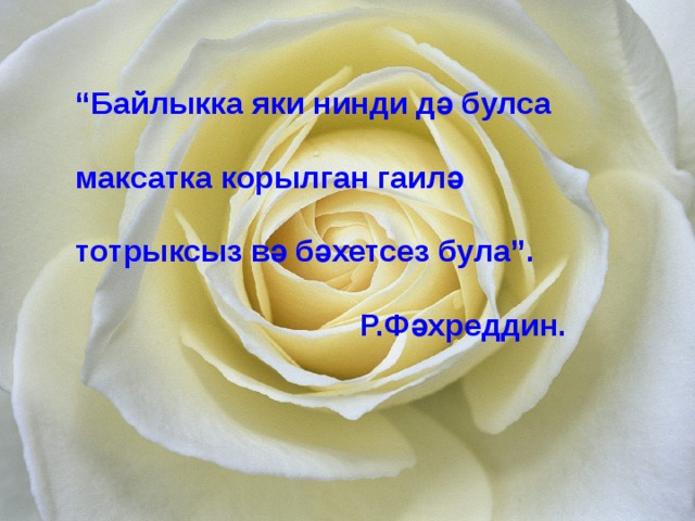 “ Байлыкка яки нинди дә булса  максатка корылган гаилә  тотрыксыз вә бәхетсез була”.   Р.Фәхреддин. 