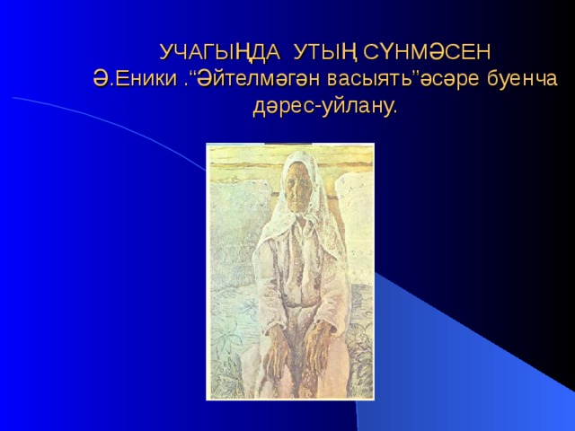 УЧАГЫҢДА УТЫҢ СҮНМӘСЕН  Ә.Еники .“Әйтелмәгән васыят ь ”әсәре буенча дәрес-уйлану. 