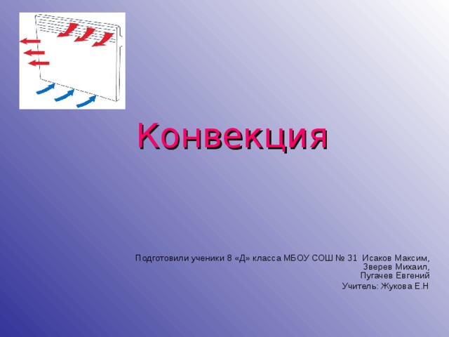 Конвекция Подготовили ученики 8 «Д» класса МБОУ СОШ № 31 Исаков Максим,  Зверев Михаил,  Пугачев Евгений Учитель: Жукова Е.Н