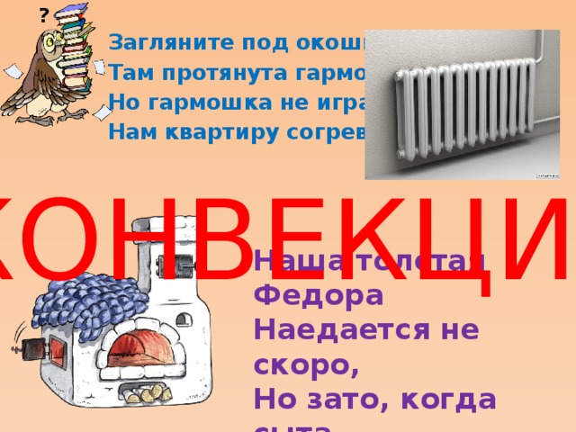 ? Загляните под окошко- Там протянута гармошка, Но гармошка не играет- Нам квартиру согревает… КОНВЕКЦИЯ Наша толстая Федора Наедается не скоро, Но зато, когда сыта, От Федоры теплота…