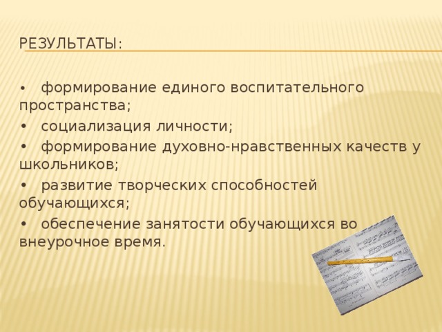 Результаты: •  формирование единого воспитательного пространства; •  социализация личности; •  формирование духовно-нравственных качеств у школьников; •  развитие творческих способностей обучающихся; •  обеспечение занятости обучающихся во внеурочное время. 