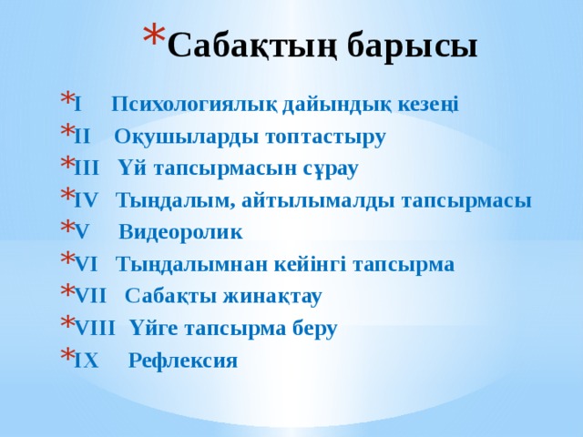 Сабақтың барысы І Психологиялық дайындық кезеңі ІІ Оқушыларды топтастыру ІІІ Үй тапсырмасын сұрау ІV Тыңдалым, айтылымалды тапсырмасы V Видеоролик VI Тыңдалымнан кейінгі тапсырма VII Сабақты жинақтау VIII Үйге тапсырма беру ІХ Рефлексия 