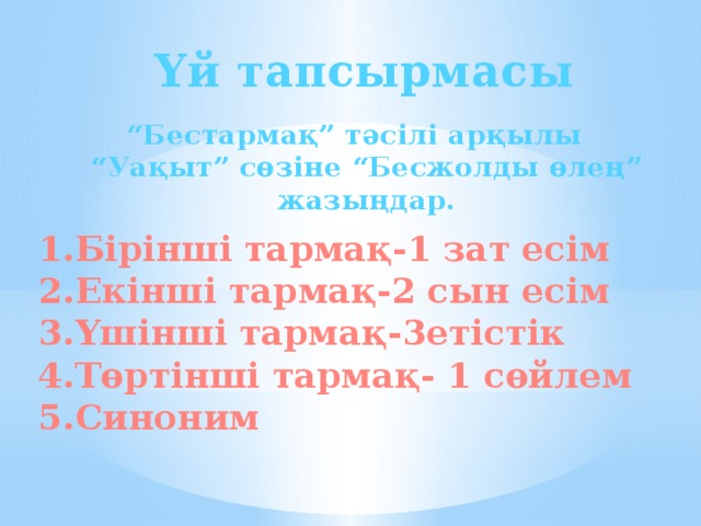 Үй тапсырмасы “ Бестармақ” тәсілі арқылы “Уақыт” сөзіне “Бесжолды өлең” жазыңдар.    1.Бірінші тармақ-1 зат есім 2.Екінші тармақ-2 сын есім 3.Үшінші тармақ-3етістік 4.Төртінші тармақ- 1 сөйлем 5.Синоним 
