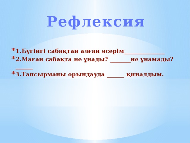 Рефлексия 1.Бүгінгі сабақтан алған әсерім______________ 2.Маған сабақта не ұнады? _______не ұнамады? ______ 3.Тапсырманы орындауда ______ қиналдым.  