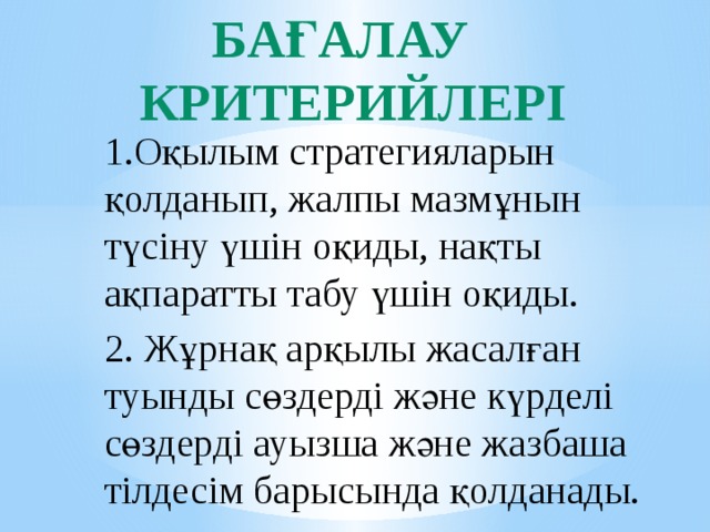 Бағалау критерийлері 1.Оқылым стратегияларын қолданып, жалпы мазмұнын түсіну үшін оқиды, нақты ақпаратты табу үшін оқиды. 2. Жұрнақ арқылы жасалған туынды сөздерді және күрделі сөздерді ауызша және жазбаша тілдесім барысында қолданады. 