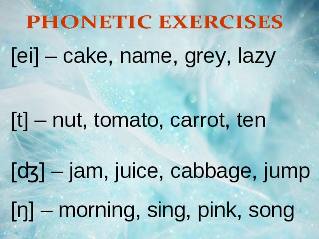 [ei] – cake, name , grey , lazy  [t] – nut, tomato, carrot, ten  [ʤ] – jam, juice, cabbage, jump [ ŋ ] – morning , sing , pink , song 