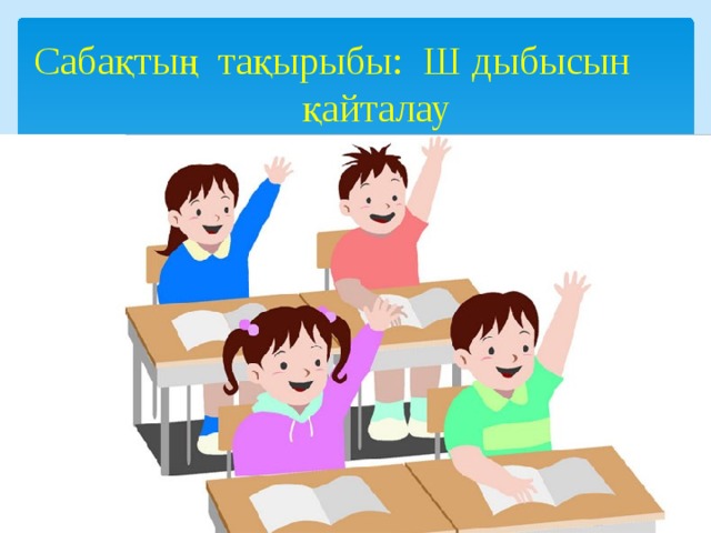 Сабақтың тақырыбы: Ш дыбысын қайталау     