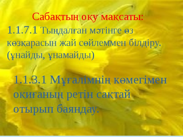 Сабақтың оқу мақсаты: 1.1.7.1 Тыңдалған мәтінге өз көзқарасын жай сөйлеммен білдіру. (ұнайды, ұнамайды) 1.1.3.1 Мұғалімнің көмегімен оқиғаның ретін сақтай отырып баяндау. 