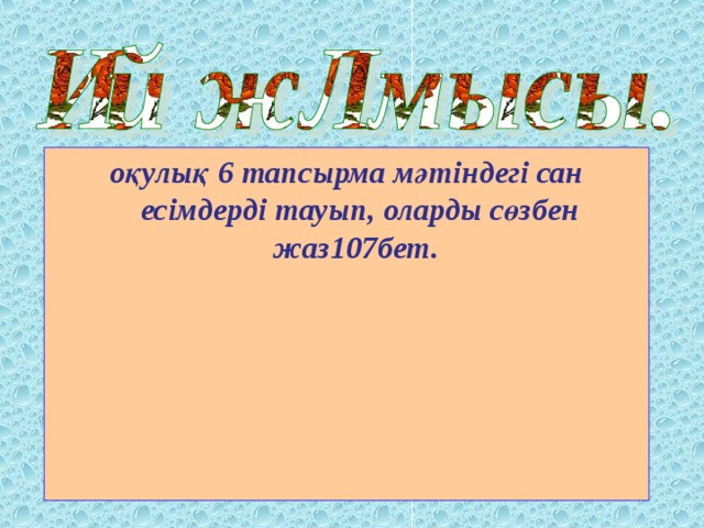 оқулық 6 тапсырма мәтіндегі сан есімдерді тауып, оларды сөзбен жаз 107бет.  