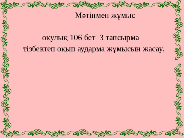  Мәтінмен жұмыс  оқулық 106 бет 3 тапсырма  тізбектеп оқып аударма жұмысын жасау. 