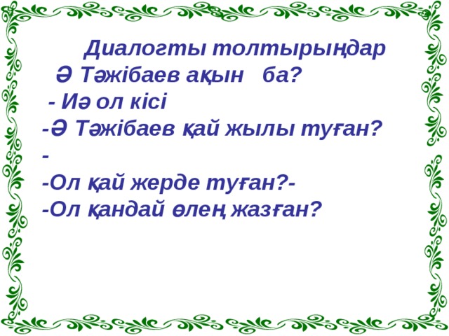  Диалогты толтырыңдар  Ә Тәжібаев ақын ба?  - Иә ол кісі -Ә Тәжібаев қай жылы туған? - -Ол қай жерде туған?- -Ол қандай өлең жазған? 