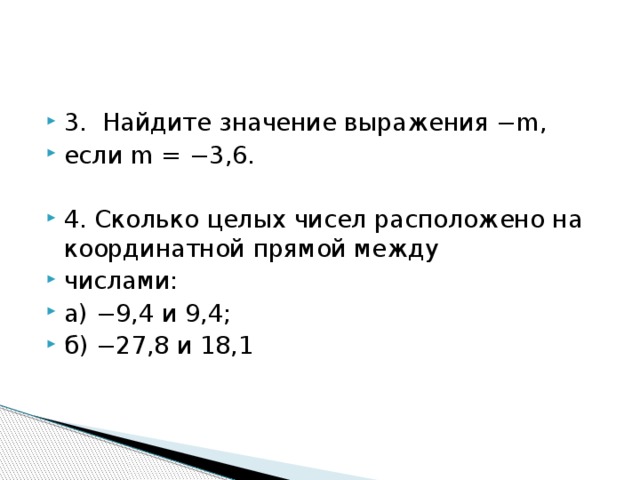 3. Найдите значение выражения −m, если m = −3,6. 4. Сколько целых чисел расположено на координатной прямой между числами: а) −9,4 и 9,4; б) −27,8 и 18,1 