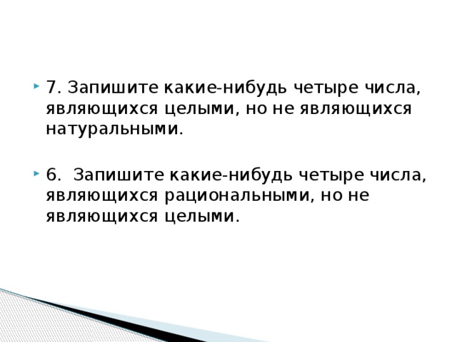 7. Запишите какие-нибудь четыре числа, являющихся целыми, но не являющихся натуральными. 6. Запишите какие-нибудь четыре числа, являющихся рациональными, но не являющихся целыми. 