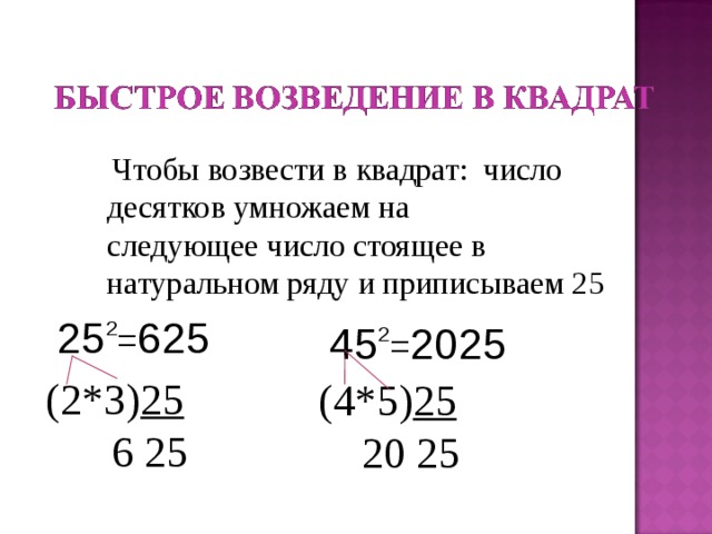  Чтобы возвести в квадрат: число десятков умножаем на следующее число стоящее в натуральном ряду и приписываем 25 25 2 = 625  45 2 = 2025 (2*3) 25  6 25 (4*5) 25  20 25   
