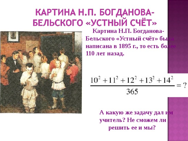 Картина Н.П. Богданова-Бельского «Устный счёт» была написана в 1895 г., то есть более 110 лет назад.  А какую же задачу дал им учитель? Не сможем ли решить ее и мы? 