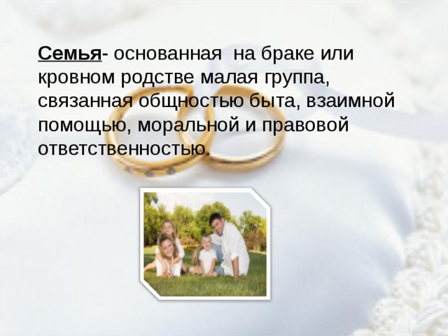 Семья - основанная на браке или кровном родстве малая группа, связанная общностью быта, взаимной помощью, моральной и правовой ответственностью. 