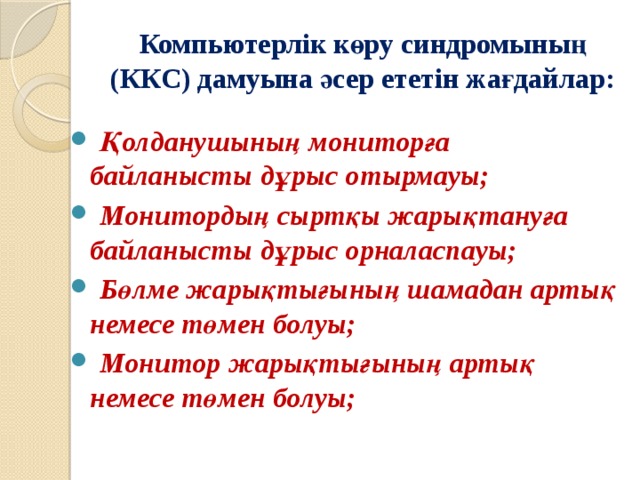 Компьютерлік көру синдромының (ККС) дамуына әсер ететін жағдайлар:  Қолданушының мониторға байланысты дұрыс отырмауы;  Монитордың сыртқы жарықтануға байланысты дұрыс орналаспауы;  Бөлме жарықтығының шамадан артық немесе төмен болуы;  Монитор жарықтығының артық немесе төмен болуы;