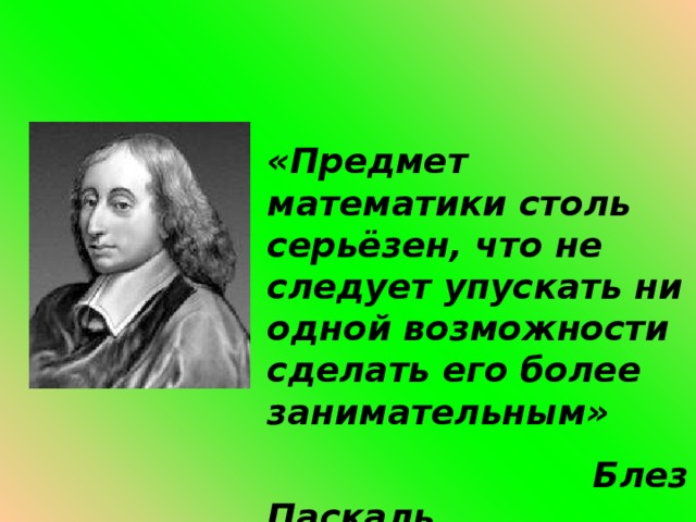«Предмет математики столь серьёзен, что не следует упускать ни одной возможности сделать его более занимательным»  Блез Паскаль 