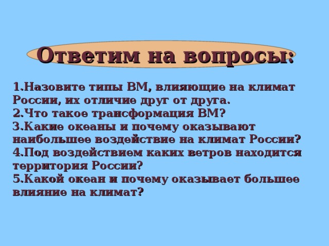 Ответим на вопросы:  Назовите типы ВМ, влияющие на климат России, их отличие друг от друга. Что такое трансформация ВМ? Какие океаны и почему оказывают наибольшее воздействие на климат России? Под воздействием каких ветров находится территория России? Какой океан и почему оказывает большее влияние на климат?
