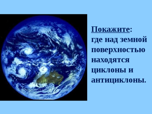 Покажите : где над земной поверхностью находятся циклоны и антициклоны.