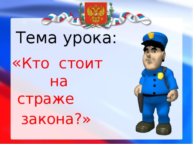 Тема урока: « Кто стоит на страже  закона?» 