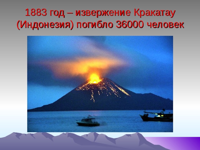 1883 год – извержение Кракатау (Индонезия) погибло 36000 человек 