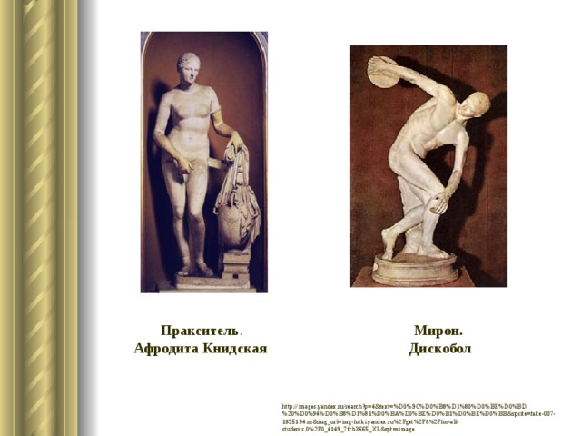 Пракситель . Афродита  Книдская  Мирон. Дискобол http://images.yandex.ru/search?p=4&text=%D0%9C%D0%B8%D1%80%D0%BE%D0%BD%20%D0%94%D0%B8%D1%81%D0%BA%D0%BE%D0%B1%D0%BE%D0%BB&spsite=fake-007-1825194.ru&img_url=img-fotki.yandex.ru%2Fget%2F8%2Ffor-all-students.0%2F0_4149_7fcb3665_XL&rpt=simage 