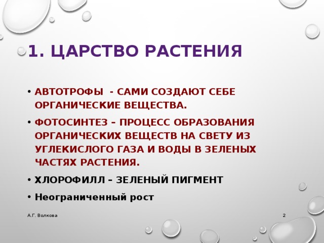 1. Царство Растения АВТОТРОФЫ - САМИ СОЗДАЮТ СЕБЕ ОРГАНИЧЕСКИЕ ВЕЩЕСТВА. ФОТОСИНТЕЗ – ПРОЦЕСС ОБРАЗОВАНИЯ ОРГАНИЧЕСКИХ ВЕЩЕСТВ НА СВЕТУ ИЗ УГЛЕКИСЛОГО ГАЗА И ВОДЫ В ЗЕЛЕНЫХ ЧАСТЯХ РАСТЕНИЯ. ХЛОРОФИЛЛ – ЗЕЛЕНЫЙ ПИГМЕНТ Неограниченный рост А.Г. Волкова  