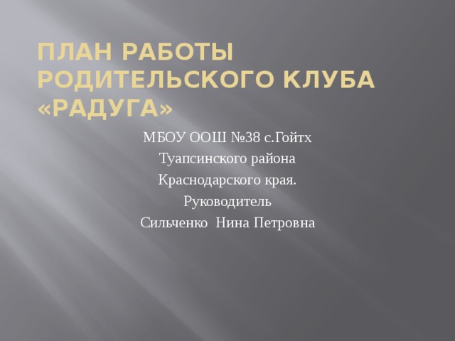 План работы родительского клуба «Радуга» МБОУ ООШ №38 с.Гойтх Туапсинского района Краснодарского края. Руководитель Сильченко Нина Петровна