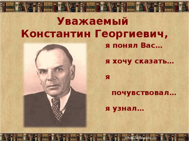 Уважаемый  Константин Георгиевич, я понял Вас… я хочу сказать… я почувствовал… я узнал…