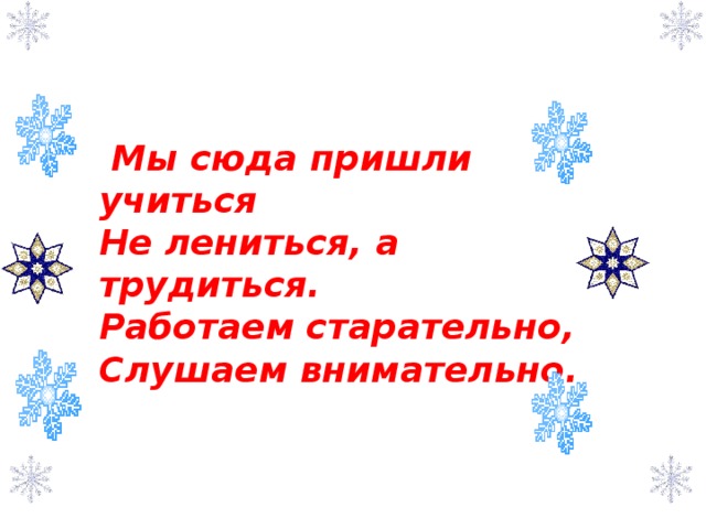  Мы сюда пришли учиться  Не лениться, а трудиться.  Работаем старательно,  Слушаем внимательно. 