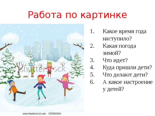 Работа по картинке Какое время года наступило? Какая погода зимой? Что идет? Куда пришли дети? Что делают дети? А какое настроение у детей? 
