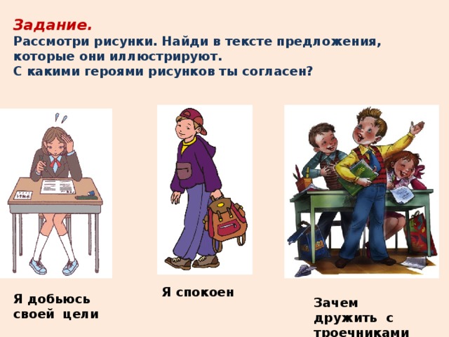 Задание. Рассмотри рисунки. Найди в тексте предложения, которые они иллюстрируют. С какими героями рисунков ты согласен? Я спокоен Я добьюсь своей цели Зачем дружить с троечниками? 