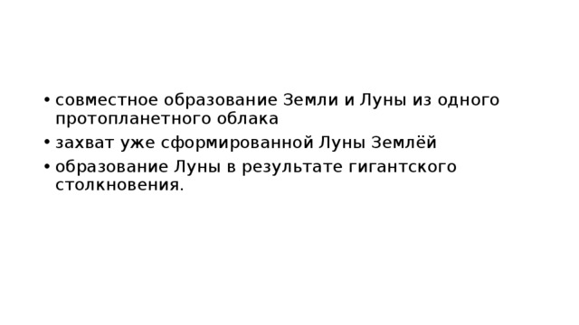 совместное образование Земли и Луны из одного протопланетного облака захват уже сформированной Луны Землёй образование Луны в результате гигантского столкновения. 
