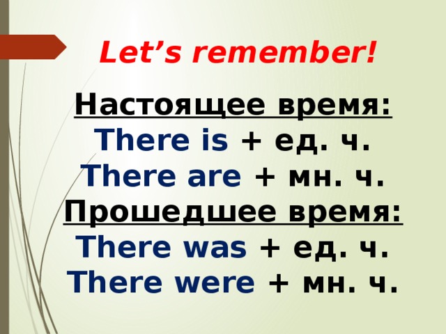 Let’s remember! Настоящее время: There is  + ед. ч. There are + мн. ч. Прошедшее время: There was + ед. ч. There were + мн. ч.