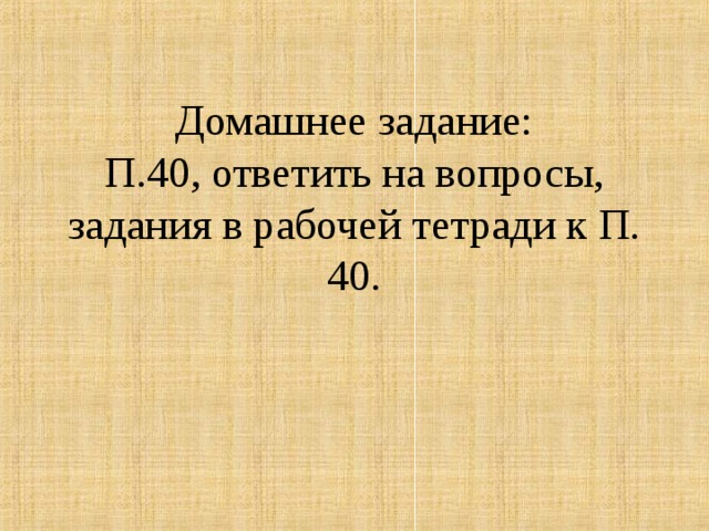      Домашнее задание:  П.40, ответить на вопросы,  задания в рабочей тетради к П. 40.   