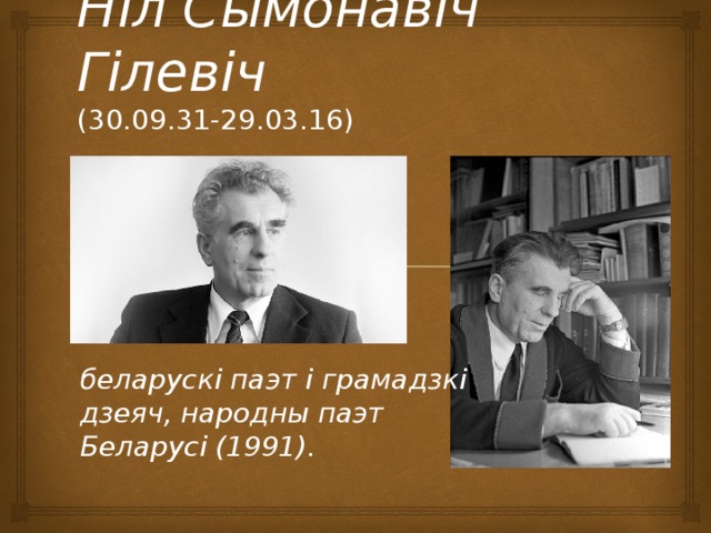 Ніл Сымонавіч Гілевіч  (30.09.31-29.03.16)   беларускі паэт і грамадзкі дзеяч, народны паэт Беларусі (1991). 