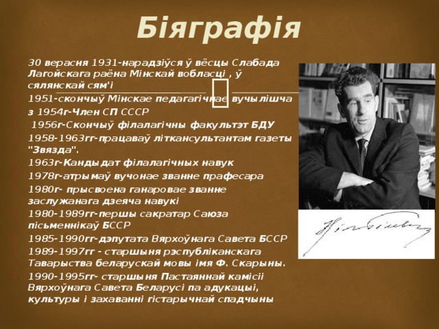 Біяграфія    30 верасня 1931-нарадзіўся ў вёсцы Слабада Лагойскага раёна Мінскай вобласці , ў сялянскай сям'і 1951-скончыў Мінскае педагагічнае вучылішча з 1954г-Член СП СССР  1956г-Скончыў філалагічны факультэт БДУ 1958-1963гг-працаваў літкансультантам газеты 