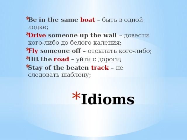Be in the same boat  – быть в одной лодке; Drive someone up the wall – довести кого-либо до белого каления; Fly someone off – отсылать кого-либо; Hit the road  – уйти с дороги; Stay of the beaten track  – не следовать шаблону; Idioms 