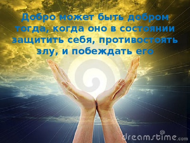 Добро может быть добром тогда, когда оно в состоянии защитить себя, противостоять злу, и побеждать его 